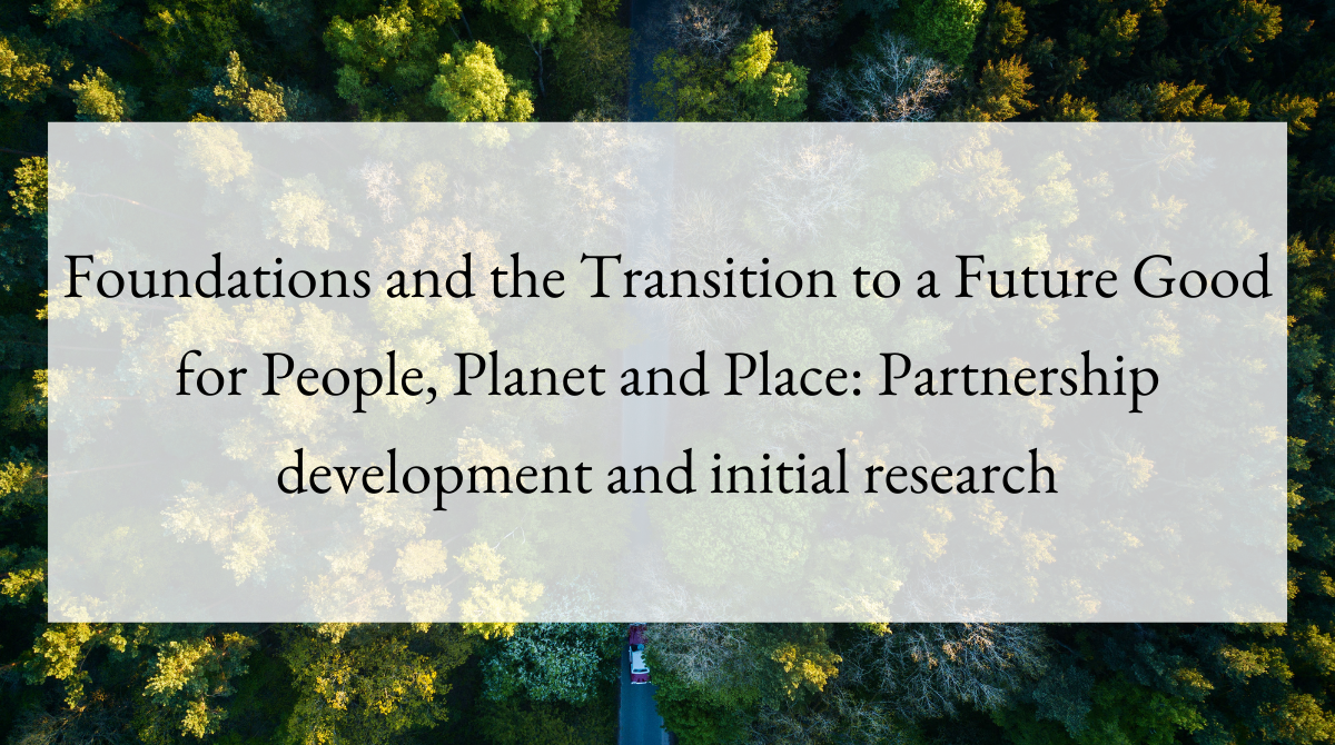 Foundations and the Transition to a Future Good for People, Planet and Place Partnership development and initial research